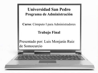 Universidad San Pedro
   Programa de Administración

 Curso: Cómputo I para Administradores

           Trabajo Final

Presentado por: Luis Monjarás Ruiz
de Somocurcio
 