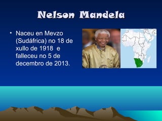 Nelson Mandela
• Naceu en Mevzo
(Sudáfrica) no 18 de
xullo de 1918 e
falleceu no 5 de
decembro de 2013.

 