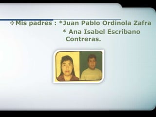 Mis padres : *Juan Pablo Ordinola Zafra
               * Ana Isabel Escribano
                Contreras.
 