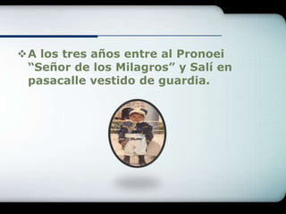 A los tres años entre al Pronoei
 “Señor de los Milagros” y Salí en
 pasacalle vestido de guardia.
 