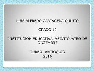 LUIS ALFREDO CARTAGENA QUINTO
GRADO 10
INSTITUCION EDUCATIVA VEINTICUATRO DE
DICIEMBRE
TURBO- ANTIOQUIA
2016
 
