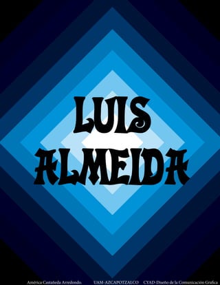 LUIS 
ALMEIDA 
América Castañeda Arredondo. UAM-AZCAPOTZALCO CYAD-Diseño de la Comunicación Grafica 
 