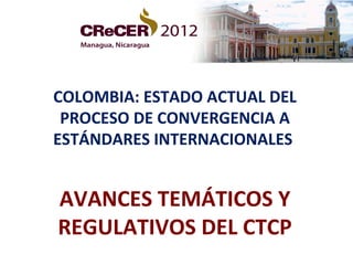 COLOMBIA: ESTADO ACTUAL DEL
 PROCESO DE CONVERGENCIA A
ESTÁNDARES INTERNACIONALES


AVANCES TEMÁTICOS Y
REGULATIVOS DEL CTCP
 