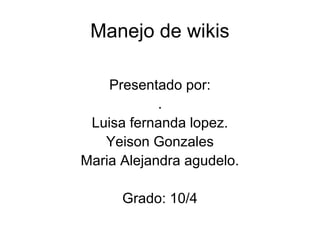 Manejo de wikis
Presentado por:
.
Luisa fernanda lopez.
Yeison Gonzales
Maria Alejandra agudelo.
Grado: 10/4
 