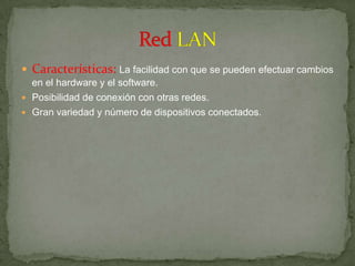  Características: La facilidad con que se pueden efectuar cambios
  en el hardware y el software.
 Posibilidad de conexión con otras redes.
 Gran variedad y número de dispositivos conectados.
 