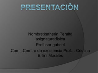 Nombre:katherin Peralta
asignatura:fisica
Profesor:gabriel
Cem..:Cemtro de excelencia Prof… Cristina
Billini Morales
 