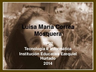 Luisa María Correa
Mosquera
11-02
Tecnología E Informática
Institución Educativa Ezequiel
Hurtado
2014

 