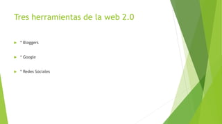 Tres herramientas de la web 2.0
 * Bloggers
 * Google
 * Redes Sociales
 