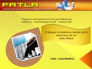 Programa de Expertos en Procesos Elearning Módulo 6 - Metodología PACIE  - Interacción El Bloque Académico dentro de la estructura de un  Aula Virtual Autor : Luisa Martínez 