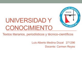 UNIVERSIDAD Y
CONOCIMIENTO
Luis Alberto Medina Dozal 271296
Docente: Carmen Reyes
Textos literarios, periodísticos y técnico-científicos
 