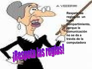 ¡Respeta las reglas! Respeta las reglas de  un buen compartimiento, porque la comunicación no se da a través de la computadora 