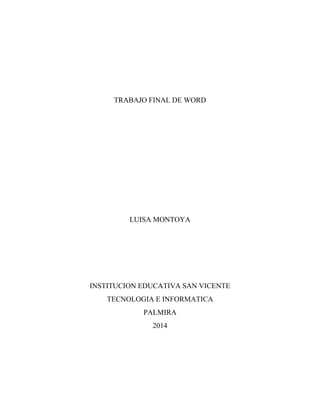 TRABAJO FINAL DE WORD
LUISA MONTOYA
INSTITUCION EDUCATIVA SAN VICENTE
TECNOLOGIA E INFORMATICA
PALMIRA
2014
 