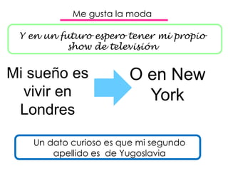 Me gusta la moda
Y en un futuro espero tener mi propio
show de televisión
Mi sueño es
vivir en
Londres
O en New
York
Un dato curioso es que mi segundo
apellido es de Yugoslavia
 