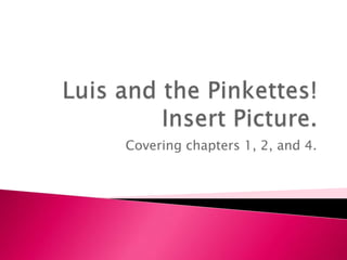 Luis and the Pinkettes!Insert Picture. Covering chapters 1, 2, and 4. 