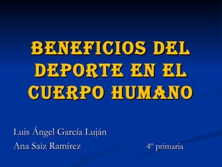 Beneficios del
    deporte en el
   cuerpo humano
Luis Ángel García Luján
Ana Saiz Ramírez          4º primaria
 