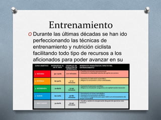 Entrenamiento
O Durante las últimas décadas se han ido
perfeccionando las técnicas de
entrenamiento y nutrición ciclista
facilitando todo tipo de recursos a los
aficionados para poder avanzar en su
preparación.
 