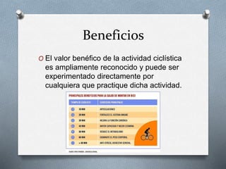 Beneficios
O El valor benéfico de la actividad ciclística
es ampliamente reconocido y puede ser
experimentado directamente por
cualquiera que practique dicha actividad.
 