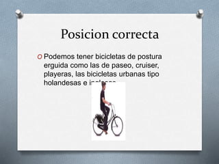 Posicion correcta
O Podemos tener bicicletas de postura
erguida como las de paseo, cruiser,
playeras, las bicicletas urbanas tipo
holandesas e inglesas.
 