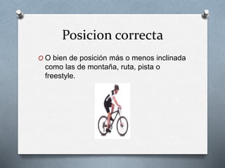 Posicion correcta
O O bien de posición más o menos inclinada
como las de montaña, ruta, pista o
freestyle.
 