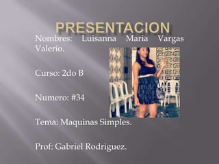 Nombres: Luisanna Maria Vargas
Valerio.
Curso: 2do B
Numero: #34
Tema: Maquinas Simples.
Prof: Gabriel Rodriguez.
 