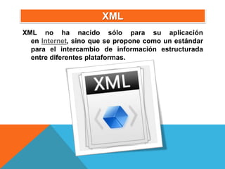 XML
XML no ha nacido sólo para su aplicación
  en Internet, sino que se propone como un estándar
  para el intercambio de información estructurada
  entre diferentes plataformas.
 