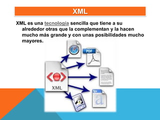 XML
XML es una tecnología sencilla que tiene a su
  alrededor otras que la complementan y la hacen
  mucho más grande y con unas posibilidades mucho
  mayores.
 