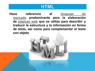 HTML
Hace       referencia      al      lenguaje     de
  marcado predominante para la elaboración
  de páginas web que se utiliza para describir y
  traducir la estructura y la información en forma
  de texto, así como para complementar el texto
  con objetos tales como imágenes.
 