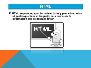 HTML
El HTML se preocupa por formatear datos y para ello son las
   etiquetas que tiene el lenguaje, para formatear la
   información que se desea mostrar.
 