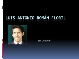 LUIS ANTONIO ROMÁN FLORIL




             2do Quibio “B”
 