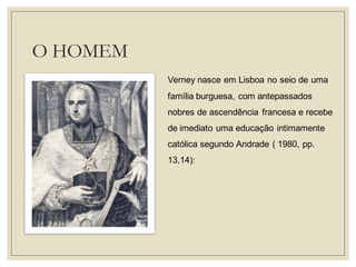 O HOMEM 
Verney nasce em Lisboa no seio de uma família burguesa, com antepassados nobres de ascendência francesa e recebe de imediato uma educação intimamente católica segundo Andrade ( 1980, pp. 13,14):  