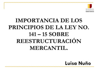 IMPORTANCIA DE LOS
PRINCIPIOS DE LA LEY NO.
141 – 15 SOBRE
REESTRUCTURACIÓN
MERCANTIL.
Luisa Nuño
 