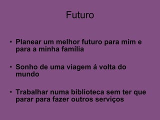 Futuro Planear um melhor futuro para mim e para a minha família Sonho de uma viagem á volta do mundo Trabalhar numa biblioteca sem ter que parar para fazer outros serviços 