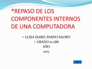 *REPASO DE LOS
COMPONENTES INTERNOS
DE UNA COMPUTADORA
 LUISA ISABEL PARDO SAURIT
 GRADO 10-1JM
AÑO
2017
 