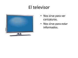 El televisor
• Nos sirve para ver
caricaturas.
• Nos sirve para estar
informados.

 