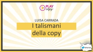 I talismani
della copy
LUISA CARRADA
#playcopy
 