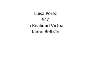 Luisa Pérez
9°7
La Realidad Virtual
Jaime Beltrán
 