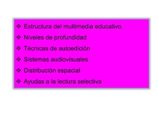  Estructura del multimedia educativo.
 Niveles de profundidad
 Técnicas de autoedición
 Sistemas audiovisuales
 Distribución espacial
 Ayudas a la lectura selectiva
 