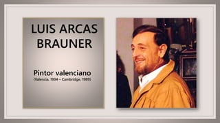 LUIS ARCAS
BRAUNER
Pintor valenciano
(Valencia, 1934 – Cambridge, 1989)
 