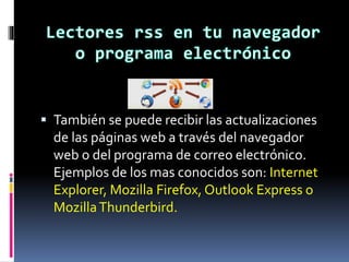  También se puede recibir las actualizaciones
de las páginas web a través del navegador
web o del programa de correo electrónico.
Ejemplos de los mas conocidos son: Internet
Explorer, Mozilla Firefox, Outlook Express o
MozillaThunderbird.
 