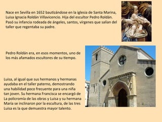 Nace	en	Sevilla	en	1652	bau1zándose	en	la	iglesia	de	Santa	Marina,		
Luisa	Ignacia	Roldán	Villavicencio.	Hija	del	escultor...