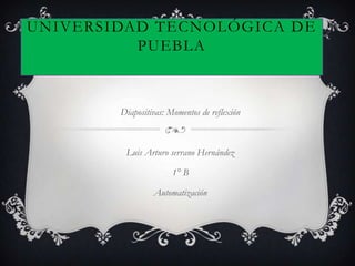 UNIVERSIDAD TECNOLÓGICA DE
          PUEBLA



        Diapositivas: Momentos de reflexión



         Luis Arturo serrano Hernández

                       1° B

                 Automatización
 