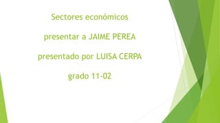 Sectores económicos
presentar a JAIME PEREA
presentado por LUISA CERPA
grado 11-02
 