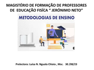 MAGISTÉRIO DE FORMAÇÃO DE PROFESSORES
DE EDUCAÇÃO FISÍCA “ JERÓNIMO NETO”
Prelectora: Luísa N. Nguala Chioia , Msc. 30 /08/23
 