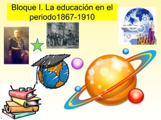 Bloque I. La educación en el periodo1867-1910 