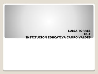 LUISA TORRES
10-1
INSTITUCION EDUCATIVA CAMPO VALDES
 