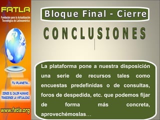 Bloque Final - Cierre La plataforma pone a nuestra disposición una serie de recursos tales como encuestas predefinidas o de consultas, foros de despedida, etc. que podemos fijar de forma más concreta, aprovechémoslas … C O N C L U S I O N E S  