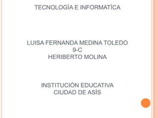 TECNOLOGÌA E INFORMATÌCALUISA FERNANDA MEDINA TOLEDO9-CHERIBERTO MOLINAINSTITUCIÒN EDUCATIVACIUDAD DE ASÌS 