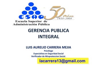 .
lacarrera13@gmail.com
GERENCIA PUBLICA
INTEGRAL
LUIS AURELIO CARRERA MEJIA
Psicólogo
Especialista en Seguridad Social
Verificador de Minproteccion Social.
 