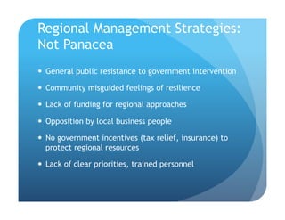 Regional Management Strategies:
Not Panacea
!  General public resistance to government intervention
!  Community misguided feelings of resilience
!  Lack of funding for regional approaches
!  Opposition by local business people
!  No government incentives (tax relief, insurance) to
protect regional resources
!  Lack of clear priorities, trained personnel
 