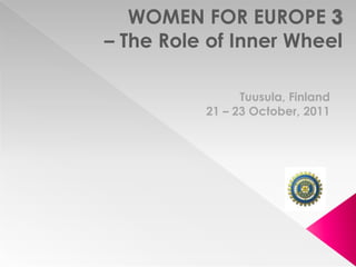 WOMEN FOR EUROPE
– The Role of Inner Wheel

                Tuusula, Finland
          21 – 23 October, 2011
 